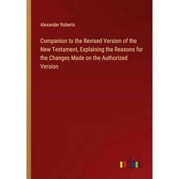 Companion to the Revised Version of the New Testament Explaining the Reasons for the Changes Made on the Authorized Version