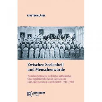 Zwischen Seelenheil und Menschenwürde: Wandlungsprozesse weiblicher katholischer Ordensgemeinschaften in Deutschland. Die Schwestern vom Guten Hirten