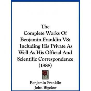 The Complete Works Of Benjamin Franklin V8: Including His Private As Well As His Official And Scientific Correspondence (1888)