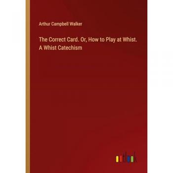 The Correct Card. Or, How to Play at Whist. A Whist Catechism