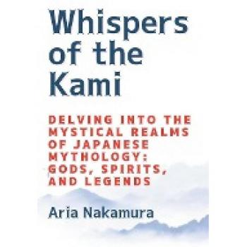 Whispers of the Kami: Delving into the Mystical Realms of Japanese Mythology: Gods, Spirits, and Legends