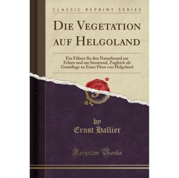 Die Vegetation auf Helgoland: Ein Führer für den Naturfreund am Felsen und am Seestrand, Zugleich als Grundlage zu Einer Flora von Helgoland