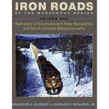 Iron Roads of the Monadnock Region : Railroads of Southwestern New Hampshire and North-Central Massachusetts, Volume I