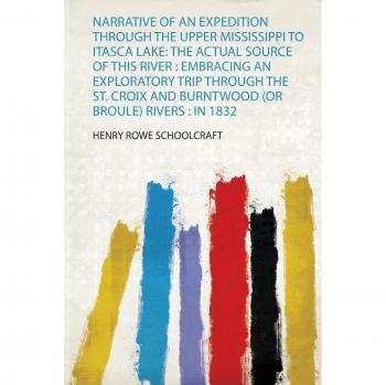 Narrative of an Expedition Through the Upper Mississippi to: the Actual Source of This River: Embracing an Exploratory Trip Through the St. Croix and Burntwood