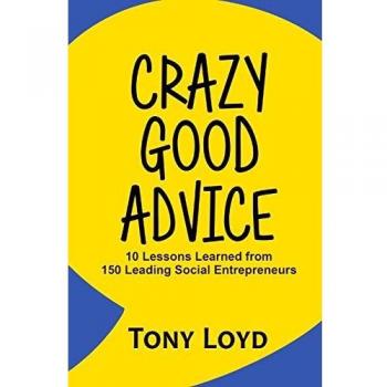 Crazy Good Advice : 10 Lessons Learned from 150 Leading Social Entrepreneurs, by Tony Loyd