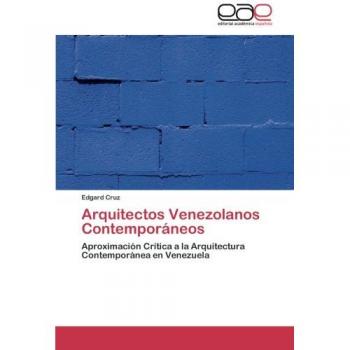 Arquitectos Venezolanos Contemporáneos: Aproximación Crítica a la Arquitectura Contemporánea en Venezuela