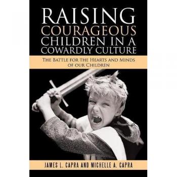 Raising Courageous Children In a Cowardly Culture: The Battle for the Hearts and Minds of Our Children