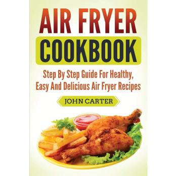 Air Fryer Cookbook: Step By Step Guide For Healthy, Easy And Delicious Air Fryer Recipes