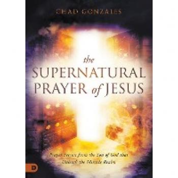 The Supernatural Prayer of Jesus: Prayer Secrets from the Son of God that Unleash the Miracle Realm