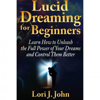 Lucid Dreaming for Beginners: Learn How to Unleash the Full Power of Your Dreams and Control Them Better