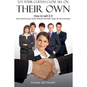 Let Your Clients Close All On Their Own: How to sell 2.0: How to become your client's friend and sell faster, easier and more at leisure