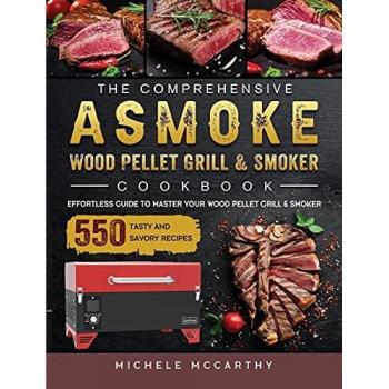 The Comprehensive ASMOKE Wood Pellet Grill & Smoker Cookbook: Effortless Guide To Master Your Wood Pellet Grill & Smoker With 550 Tasty And Savory Recipes