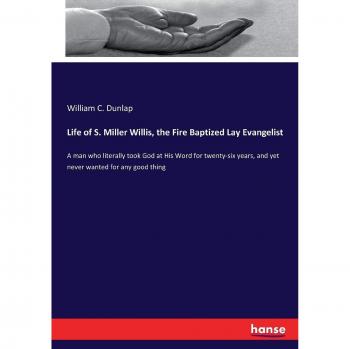 Life of S. Miller Willis, the Fire Baptized Lay Evangelist: A man who literally took God at His Word for twenty-six years, and yet never wanted for any good thing