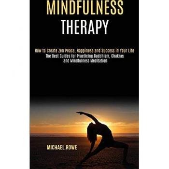 Mindfulness Therapy: How to Create Zen Peace, Happiness and Success in Your Life (The Best Guides for Practicing Buddhism, Chakras and Mindfulness Meditation)