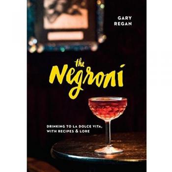 Gary Regan The Negroni: Drinking To La Dolce Vita, With Recipes & Lore