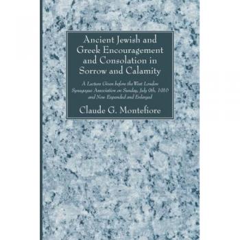 Ancient Jewish and Greek Encouragement and Consolation in Sorrow and Calamity: A Lecture Given before the West London Synagogue Association on Sunday, July 9th, 1916 and Now Expanded and Enlarged