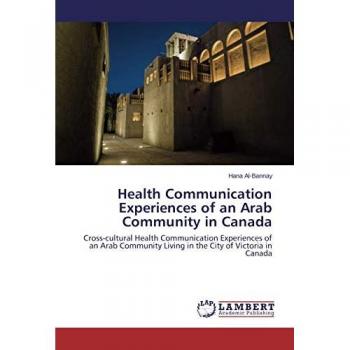 Health Communication Experiences of an Arab Community in Canada: Cross-cultural Health Communication Experiences of an Arab Community Living in the City of Victoria in Canada