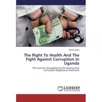 The Right To Health And The Fight Against Corruption In Uganda: The Case For Strengthening The Existing Anti Corruption Regulatory Framework