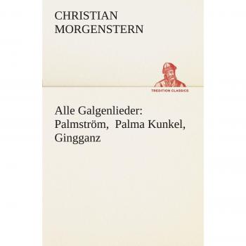 Alle Galgenlieder: Palmström, Palma Kunkel, Gingganz (TREDITION CLASSICS)