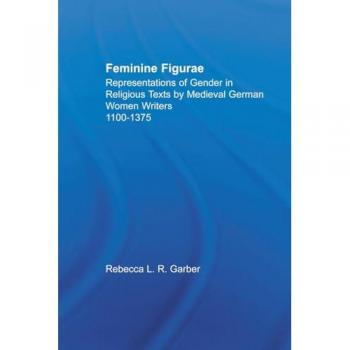 Feminine Figurae: Representations of Gender in Religious Texts by Medieval German Women Writers, 1100-1475 (Studies in Medieval History and Culture, 10, Band 10)