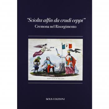 «Sciolta alfin dei crudi ceppi». Cremona nel Risorgimento