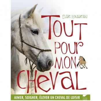 Elise Rousseau Tout Pour Mon Cheval : Aimer, Soigner, Élever Un Cheval De Loisir