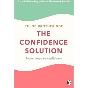 Chloe Brotheridge The Confidence Solution: The Essential Guide To Boosting Self-Esteem, Reducing Anxiety And Feeling Confident