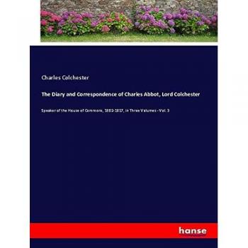 The Diary and Correspondence of Charles Abbot, Lord Colchester: Speaker of the House of Commons, 1802-1817, in Three Volumes