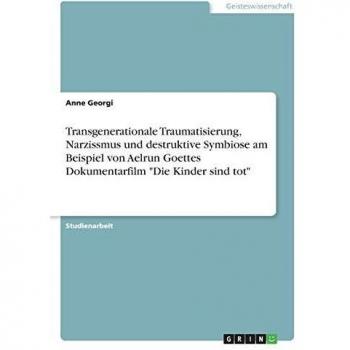 Transgenerationale Traumatisierung, Narzissmus und destruktive Symbiose am Beispiel von Aelrun Goettes Dokumentarfilm Die Kinder sind tot