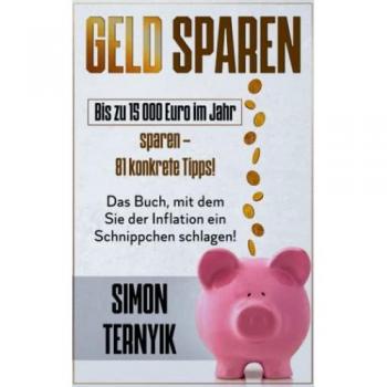 Geld sparen: Bis zu 15 000 Euro im Jahr sparen – 81 konkrete Tipps! Das Buch, mit dem Sie der Inflation ein Schnippchen schlagen! Weniger zahlen bei gleichem Lebensstandard!