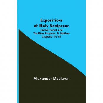 Expositions of Holy Scripture; Ezekiel Daniel and the Minor Prophets. St. Matthew Chapters I to VIII