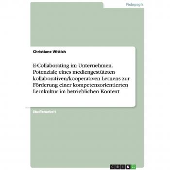 E-Collaborating im Unternehmen. Potenziale eines mediengestützten kollaborativen/kooperativen Lernens zur Förderung einer kompetenzorientierten Lernkultur im betrieblichen Kontext