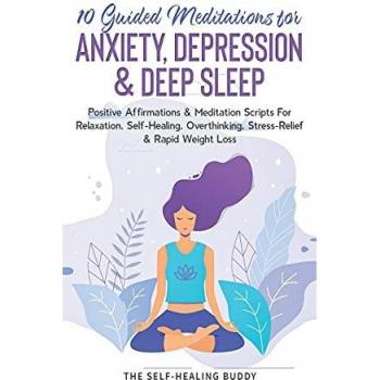 10 Guided Meditations For Anxiety, Depression & Deep Sleep: Positive Affirmations & Meditation Scripts For Relaxation, Self-Healing, Overthinking, Stress-Relief & Rapid Weight Loss