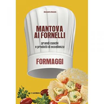Mantova ai fornelli. Grandi cuochi e prodotti di eccellenza. Formaggio