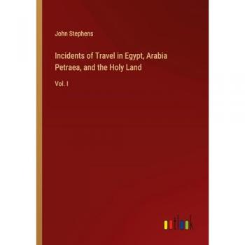 Incidents of Travel in Egypt, Arabia Petraea, and the Holy Land: Vol. I