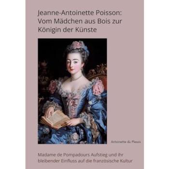 Jeanne-Antoinette Poisson: Vom Mädchen aus Bois zur Königin der Künste: Madame de Pompadours Aufstieg und ihr bleibender Einfluss auf die französische Kultur