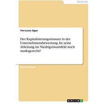 Der Kapitalisierungszinssatz in der Unternehmensbewertung. Ist seine Ableitung im Niedrigzinsumfeld noch marktgerecht?