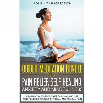 Guided Meditation Bundle for Pain Relief, Self Healing, Anxiety and Mindfulness: Learn How to Stop Overthinking and Use Mindfulness to Help Physical and Mental Pain