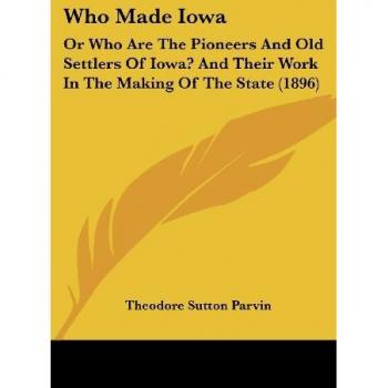 Who Made Iowa: Or Who Are The Pioneers And Old Settlers Of Iowa? And Their Work In The Making Of The State (1896)