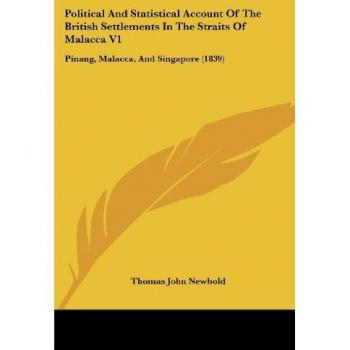 Political And Statistical Account Of The British Settlements In The Straits Of Malacca V1: Pinang, Malacca, And Singapore (1839)