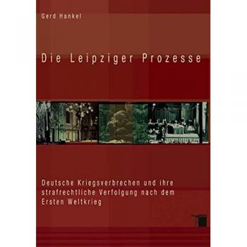 Die Leipziger Prozesse. Deutsche Kriegsverbrechen und ihre strafrechtliche Verfolgung nach dem Ersten Weltkrieg