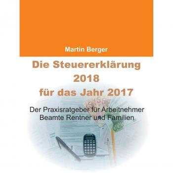 Martin Berger Die Steuererklärung 2018 Für Das Jahr 2017: Der Praxisratgeber Für Arbeitnehmer, Beamte, Rentner Und Familien