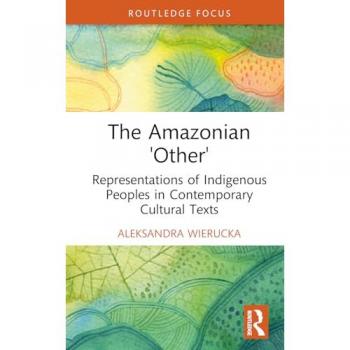 The Amazonian “Other”: Representations of Indigenous Peoples in Contemporary Cultural Texts (Routledge Focus)