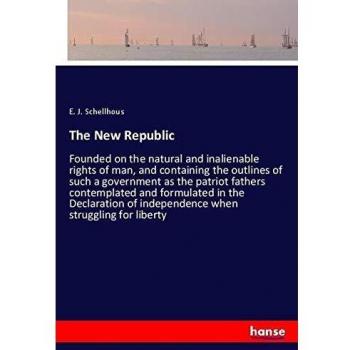 The New Republic: Founded on the natural and inalienable rights of man, and containing the outlines of such a government as the patriot fathers ... of independence when struggling for liberty