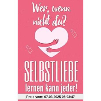 Wer, wenn nicht du? SELBSTLIEBE lernen kann jeder.: Wie du dein Selbstbewusstsein und dein Selbstwertgefühl fast mühelos steigern kannst und dadurch glücklicher, gelasssener und zufriedener wirst.