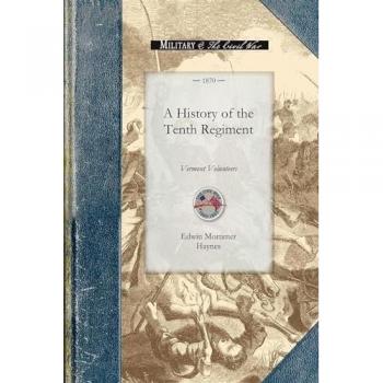 A History of the Tenth Regiment: With Biographical Sketches of the Officers Who Fell in Battle. and a Complete Roster of All the Officers and Men ... Existence of the Regiment (Civil War)