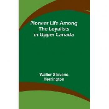 Herrington, Walter Stevens: Pioneer Life among the Loyalists in Upper Canada