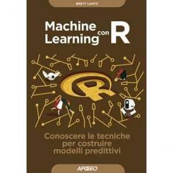 Machine learning con R. Conoscere le tecniche per costruire modelli predittivi