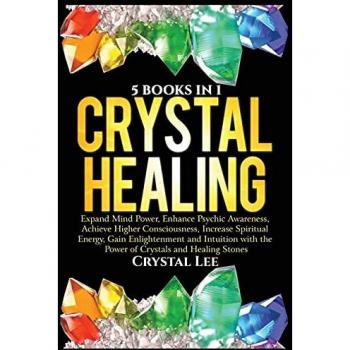 Crystal Healing: 5 Books in 1: Expand Mind Power, Enhance Psychic Awareness, Achieve Higher Consciousness, Increase Spiritual Energy, Gain Enlightenment with the Power of Crystals and Healing Stones