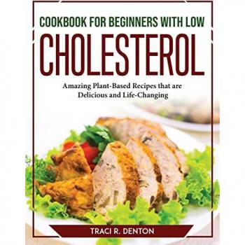 Cookbook for Beginners with Low Cholesterol: Amazing Plant-Based Recipes that are Delicious and Life-Changing